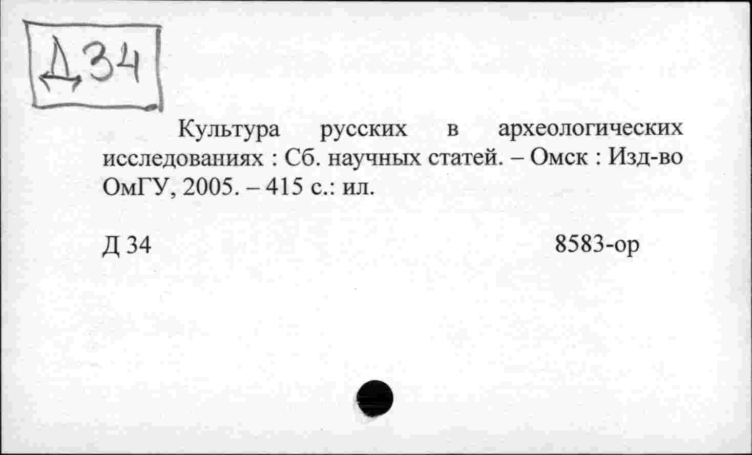 ﻿Культура русских в археологических исследованиях : Сб. научных статей. - Омск : Изд-во ОмГУ, 2005.-415 с.: ил.
Д34
8583-ор